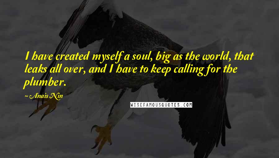 Anais Nin Quotes: I have created myself a soul, big as the world, that leaks all over, and I have to keep calling for the plumber.