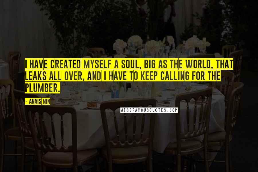Anais Nin Quotes: I have created myself a soul, big as the world, that leaks all over, and I have to keep calling for the plumber.