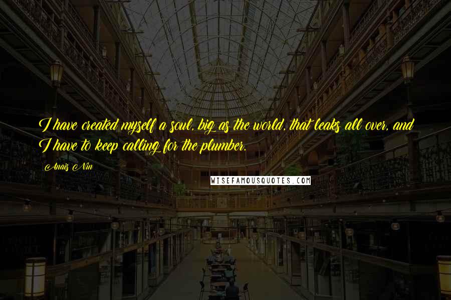 Anais Nin Quotes: I have created myself a soul, big as the world, that leaks all over, and I have to keep calling for the plumber.