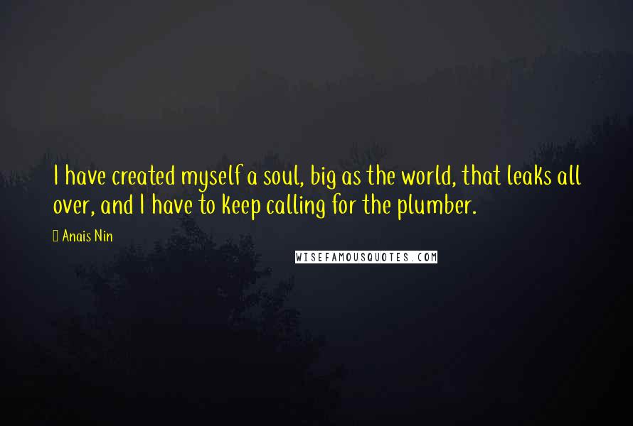 Anais Nin Quotes: I have created myself a soul, big as the world, that leaks all over, and I have to keep calling for the plumber.