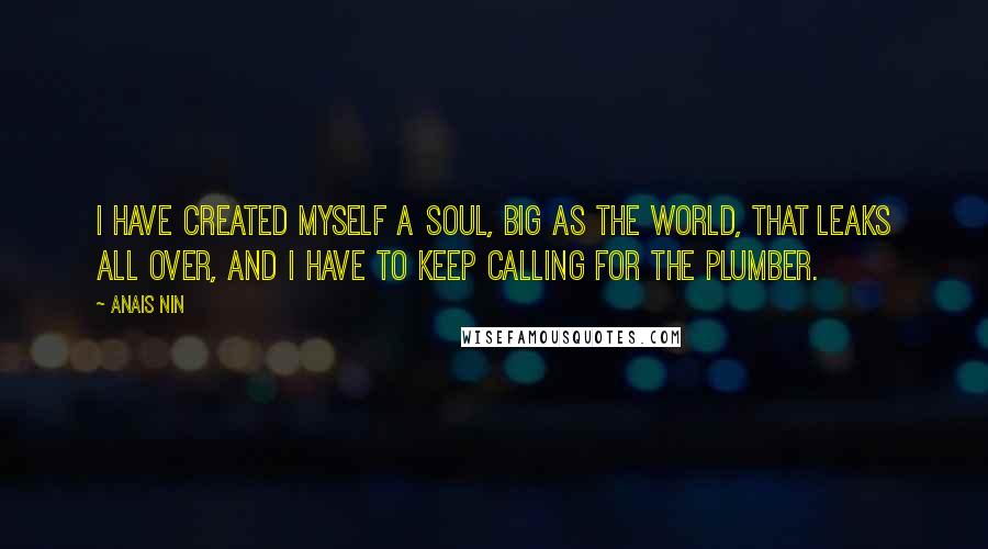 Anais Nin Quotes: I have created myself a soul, big as the world, that leaks all over, and I have to keep calling for the plumber.