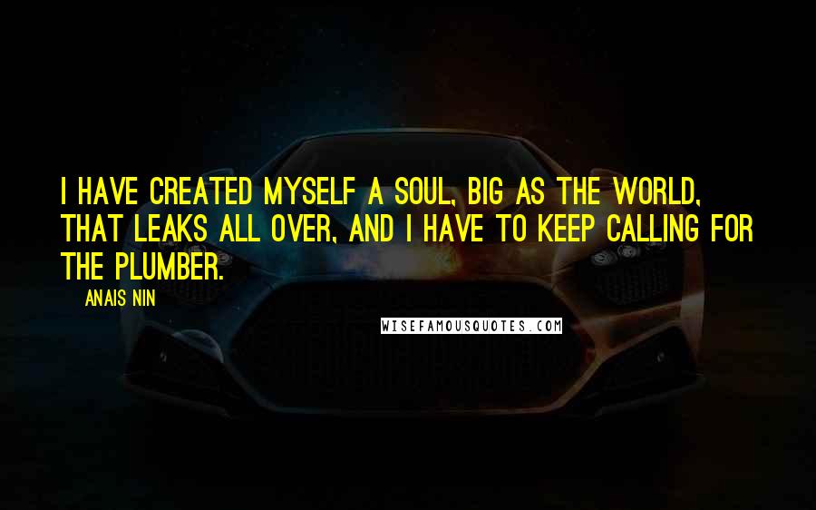 Anais Nin Quotes: I have created myself a soul, big as the world, that leaks all over, and I have to keep calling for the plumber.