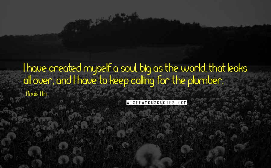 Anais Nin Quotes: I have created myself a soul, big as the world, that leaks all over, and I have to keep calling for the plumber.