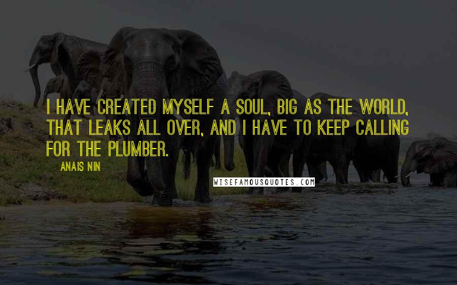 Anais Nin Quotes: I have created myself a soul, big as the world, that leaks all over, and I have to keep calling for the plumber.