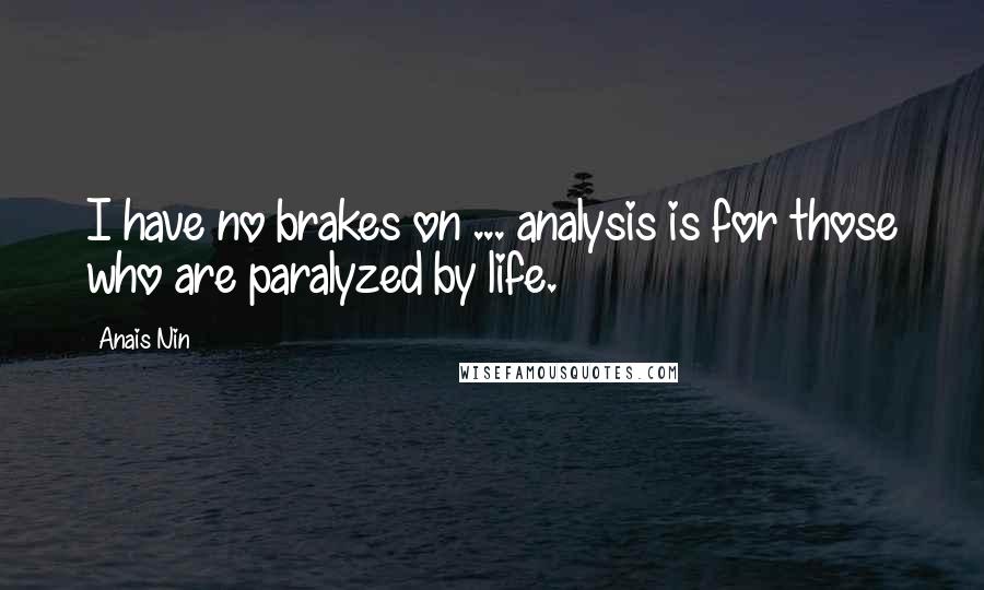 Anais Nin Quotes: I have no brakes on ... analysis is for those who are paralyzed by life.