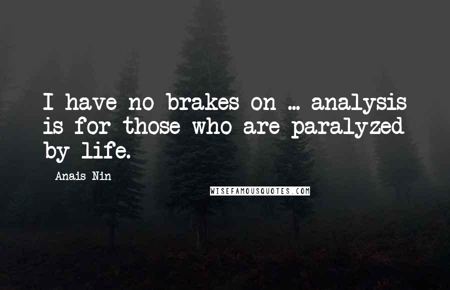 Anais Nin Quotes: I have no brakes on ... analysis is for those who are paralyzed by life.