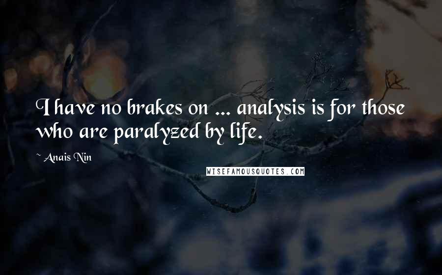 Anais Nin Quotes: I have no brakes on ... analysis is for those who are paralyzed by life.