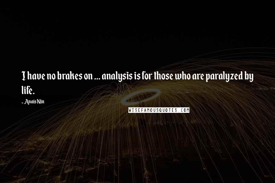 Anais Nin Quotes: I have no brakes on ... analysis is for those who are paralyzed by life.
