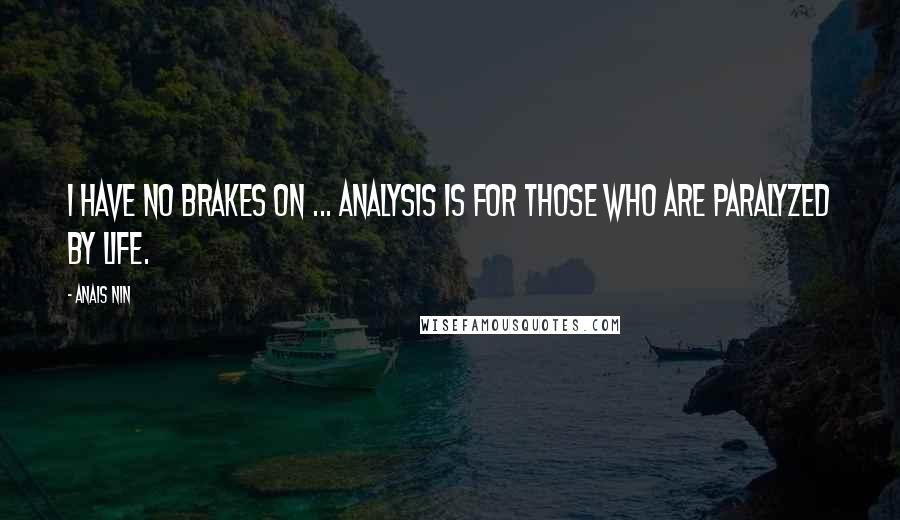 Anais Nin Quotes: I have no brakes on ... analysis is for those who are paralyzed by life.
