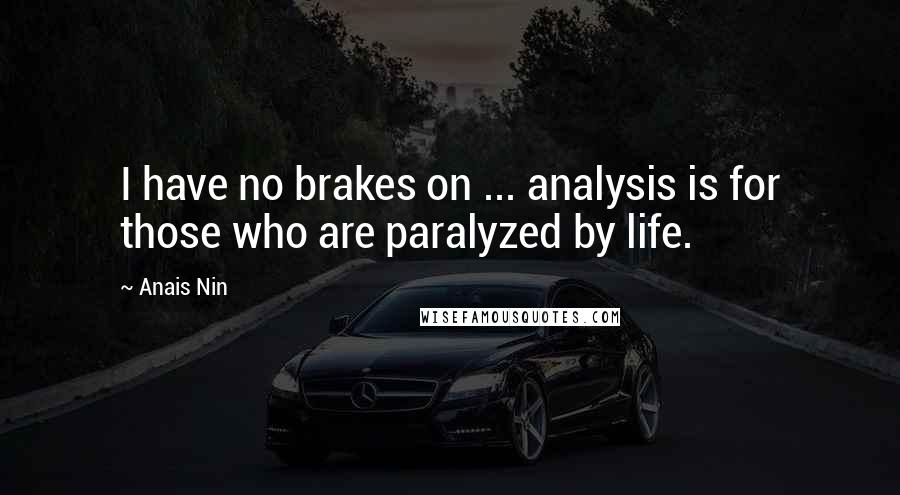 Anais Nin Quotes: I have no brakes on ... analysis is for those who are paralyzed by life.