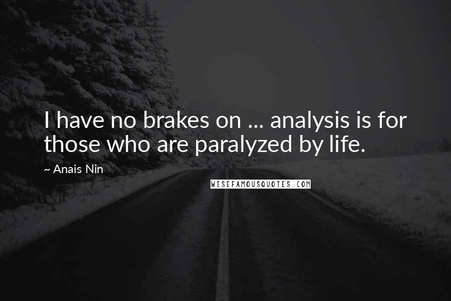 Anais Nin Quotes: I have no brakes on ... analysis is for those who are paralyzed by life.