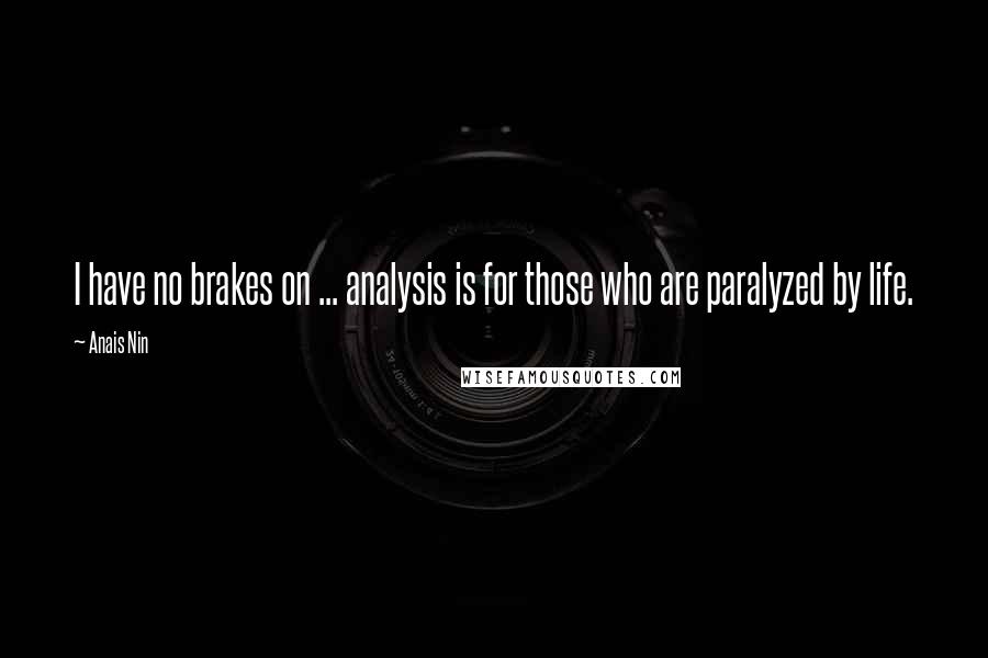Anais Nin Quotes: I have no brakes on ... analysis is for those who are paralyzed by life.