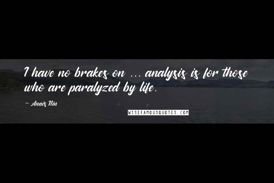 Anais Nin Quotes: I have no brakes on ... analysis is for those who are paralyzed by life.