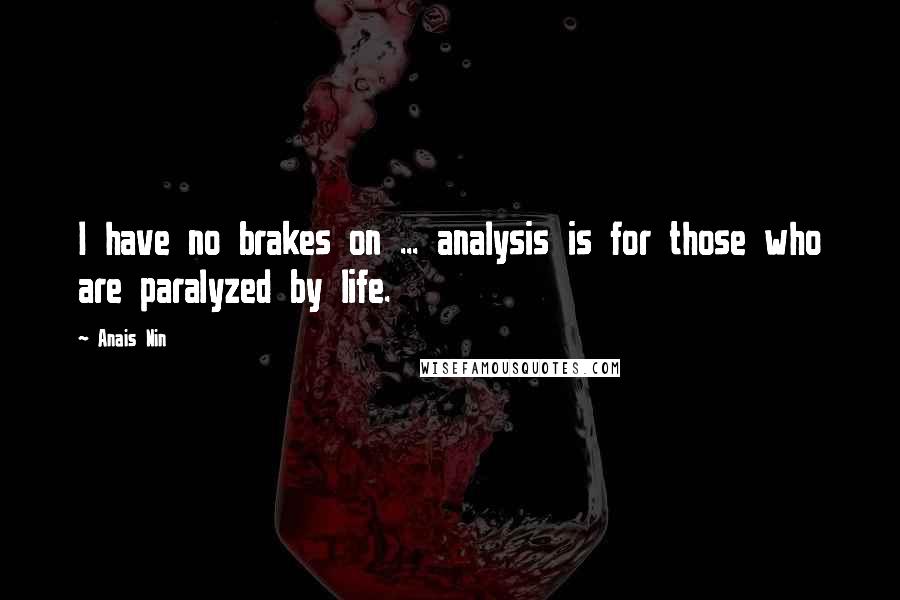 Anais Nin Quotes: I have no brakes on ... analysis is for those who are paralyzed by life.
