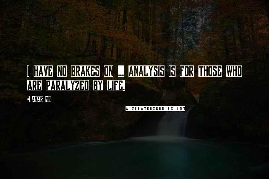 Anais Nin Quotes: I have no brakes on ... analysis is for those who are paralyzed by life.
