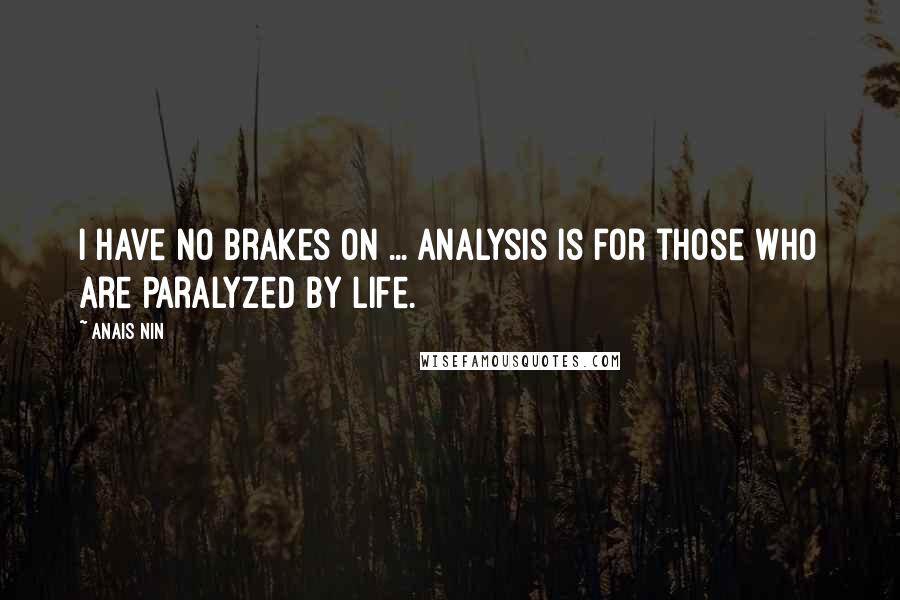 Anais Nin Quotes: I have no brakes on ... analysis is for those who are paralyzed by life.