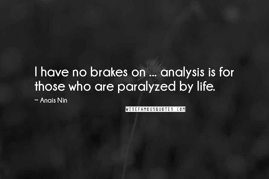 Anais Nin Quotes: I have no brakes on ... analysis is for those who are paralyzed by life.