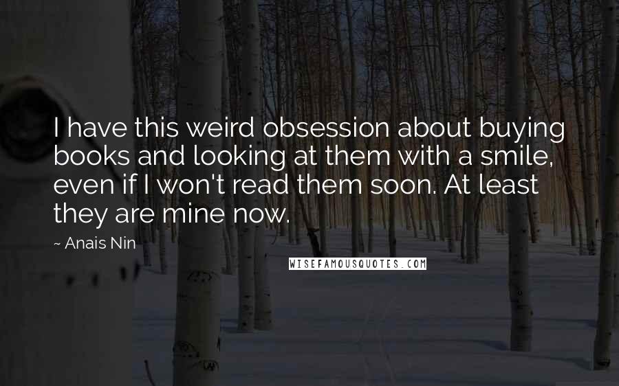 Anais Nin Quotes: I have this weird obsession about buying books and looking at them with a smile, even if I won't read them soon. At least they are mine now.