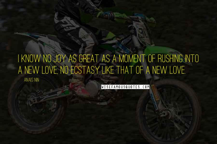 Anais Nin Quotes: I know no joy as great as a moment of rushing into a new love, no ecstasy like that of a new love.