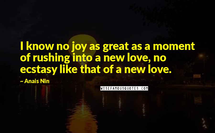Anais Nin Quotes: I know no joy as great as a moment of rushing into a new love, no ecstasy like that of a new love.