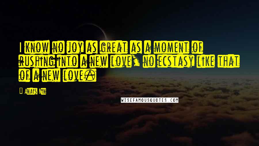 Anais Nin Quotes: I know no joy as great as a moment of rushing into a new love, no ecstasy like that of a new love.