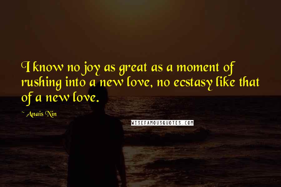 Anais Nin Quotes: I know no joy as great as a moment of rushing into a new love, no ecstasy like that of a new love.