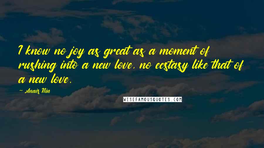 Anais Nin Quotes: I know no joy as great as a moment of rushing into a new love, no ecstasy like that of a new love.