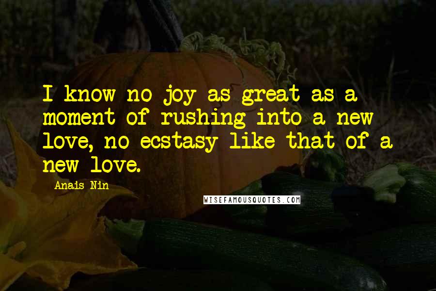 Anais Nin Quotes: I know no joy as great as a moment of rushing into a new love, no ecstasy like that of a new love.