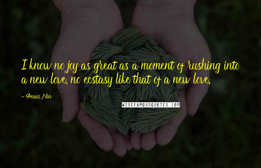 Anais Nin Quotes: I know no joy as great as a moment of rushing into a new love, no ecstasy like that of a new love.