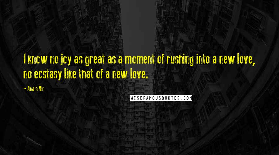 Anais Nin Quotes: I know no joy as great as a moment of rushing into a new love, no ecstasy like that of a new love.