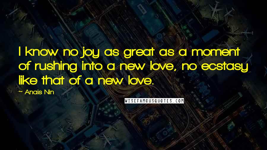 Anais Nin Quotes: I know no joy as great as a moment of rushing into a new love, no ecstasy like that of a new love.