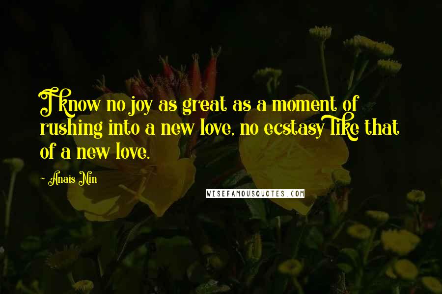Anais Nin Quotes: I know no joy as great as a moment of rushing into a new love, no ecstasy like that of a new love.