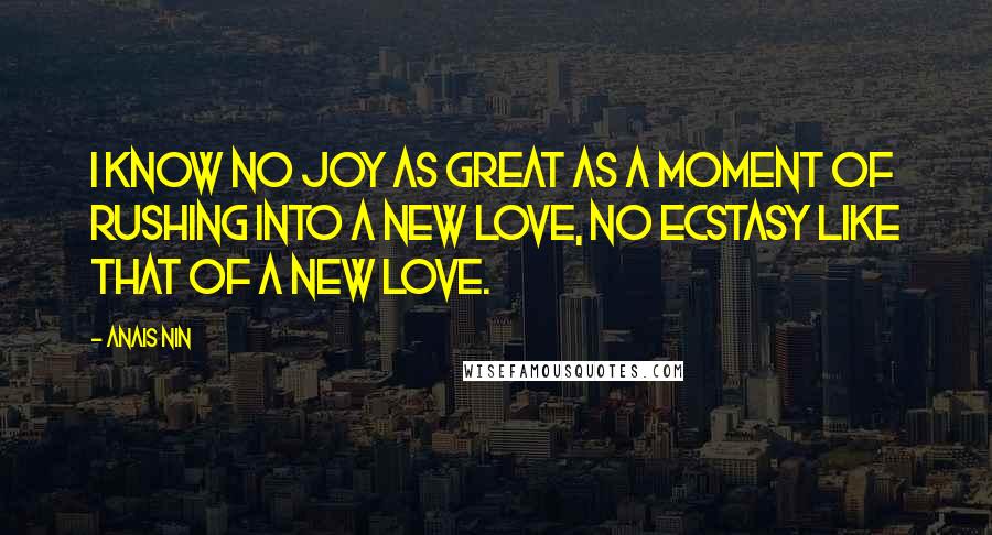 Anais Nin Quotes: I know no joy as great as a moment of rushing into a new love, no ecstasy like that of a new love.