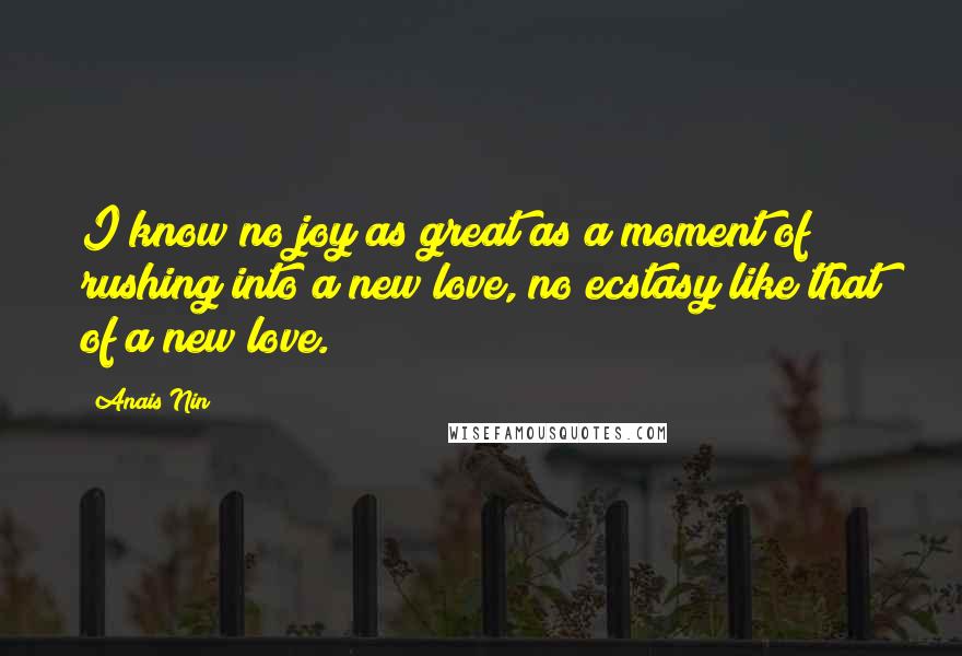 Anais Nin Quotes: I know no joy as great as a moment of rushing into a new love, no ecstasy like that of a new love.