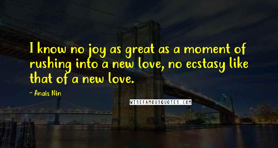 Anais Nin Quotes: I know no joy as great as a moment of rushing into a new love, no ecstasy like that of a new love.