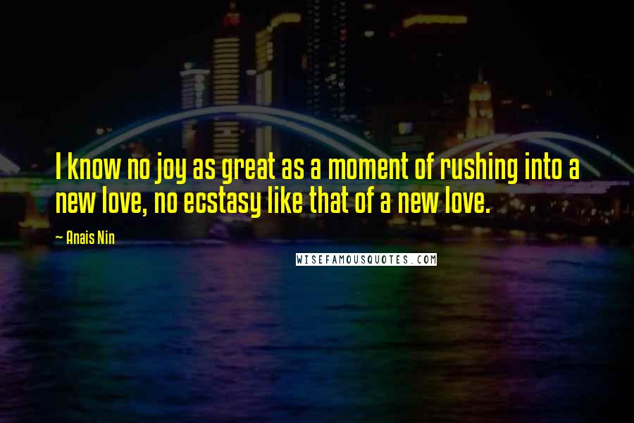 Anais Nin Quotes: I know no joy as great as a moment of rushing into a new love, no ecstasy like that of a new love.