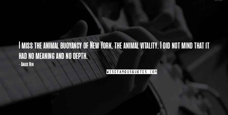 Anais Nin Quotes: I miss the animal buoyancy of New York, the animal vitality. I did not mind that it had no meaning and no depth.