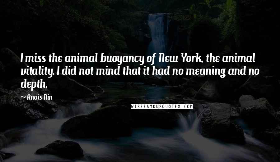 Anais Nin Quotes: I miss the animal buoyancy of New York, the animal vitality. I did not mind that it had no meaning and no depth.