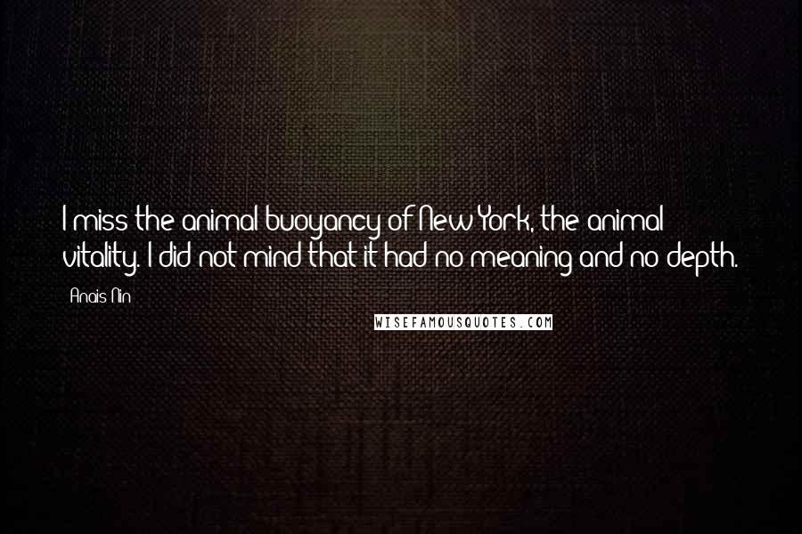 Anais Nin Quotes: I miss the animal buoyancy of New York, the animal vitality. I did not mind that it had no meaning and no depth.