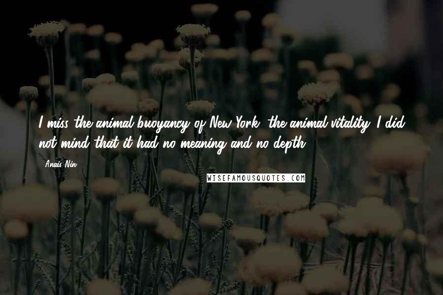 Anais Nin Quotes: I miss the animal buoyancy of New York, the animal vitality. I did not mind that it had no meaning and no depth.