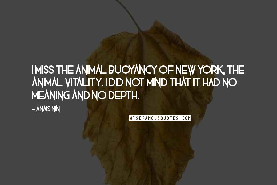 Anais Nin Quotes: I miss the animal buoyancy of New York, the animal vitality. I did not mind that it had no meaning and no depth.