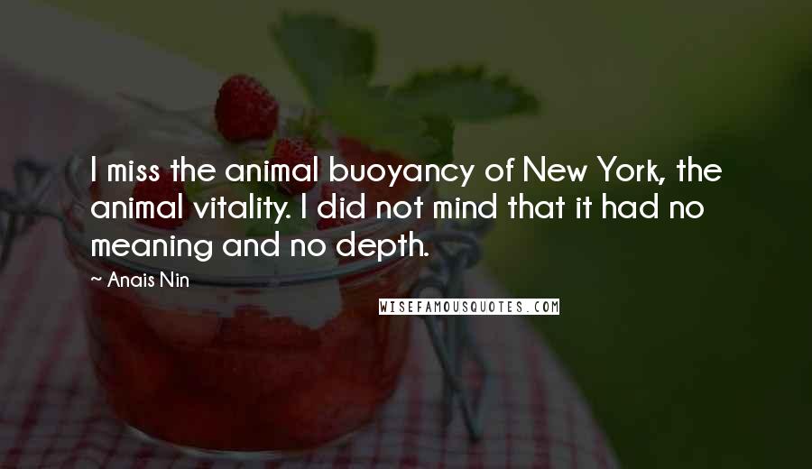 Anais Nin Quotes: I miss the animal buoyancy of New York, the animal vitality. I did not mind that it had no meaning and no depth.