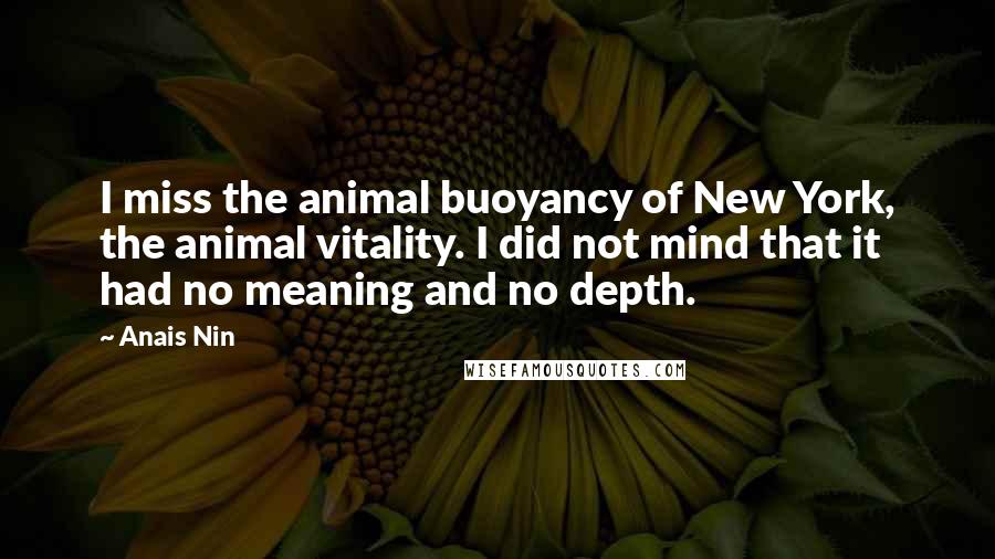 Anais Nin Quotes: I miss the animal buoyancy of New York, the animal vitality. I did not mind that it had no meaning and no depth.