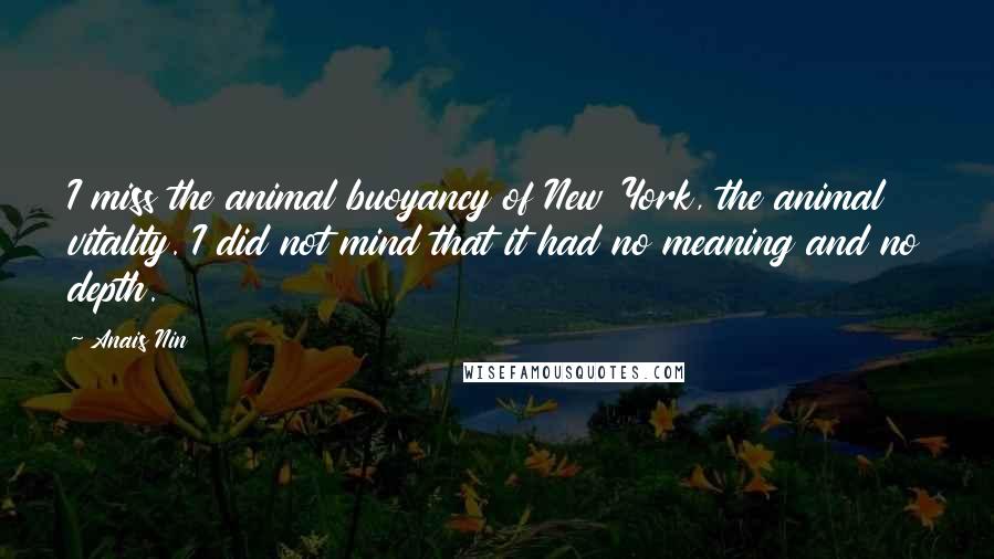 Anais Nin Quotes: I miss the animal buoyancy of New York, the animal vitality. I did not mind that it had no meaning and no depth.