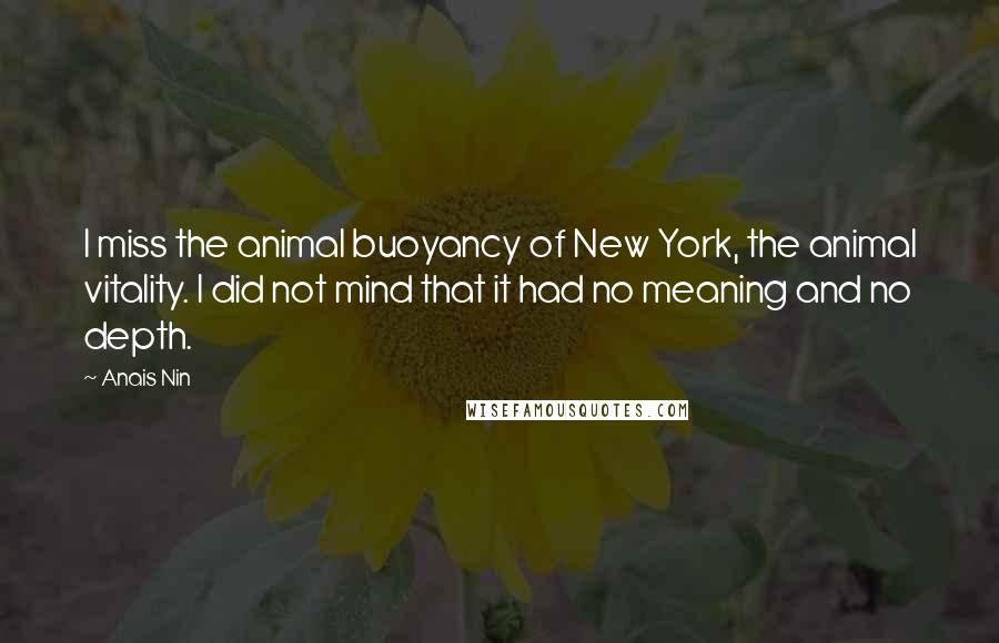 Anais Nin Quotes: I miss the animal buoyancy of New York, the animal vitality. I did not mind that it had no meaning and no depth.