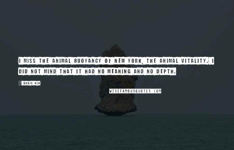 Anais Nin Quotes: I miss the animal buoyancy of New York, the animal vitality. I did not mind that it had no meaning and no depth.