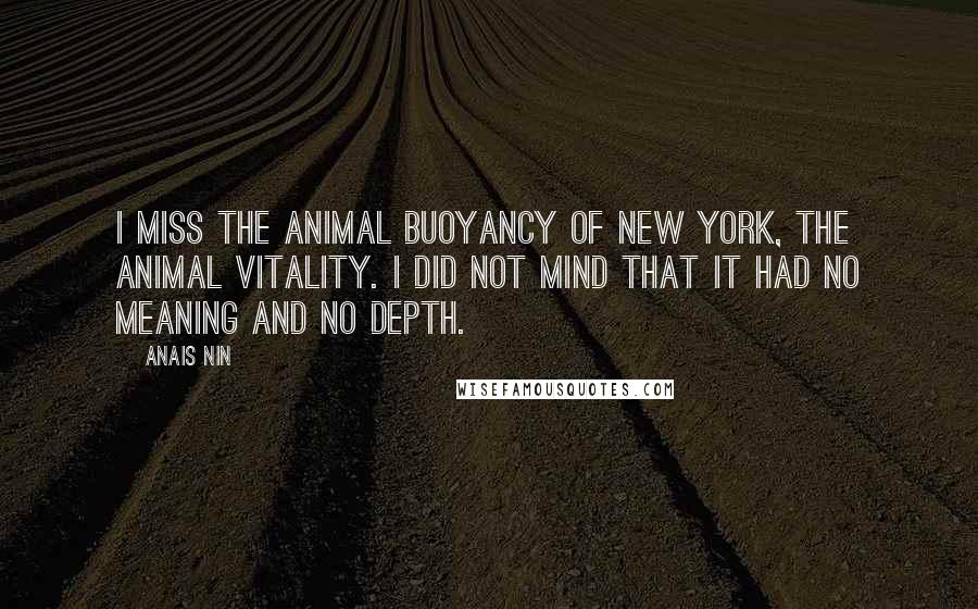 Anais Nin Quotes: I miss the animal buoyancy of New York, the animal vitality. I did not mind that it had no meaning and no depth.