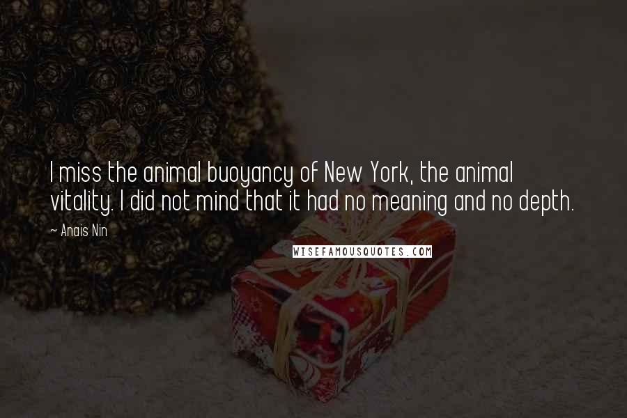 Anais Nin Quotes: I miss the animal buoyancy of New York, the animal vitality. I did not mind that it had no meaning and no depth.