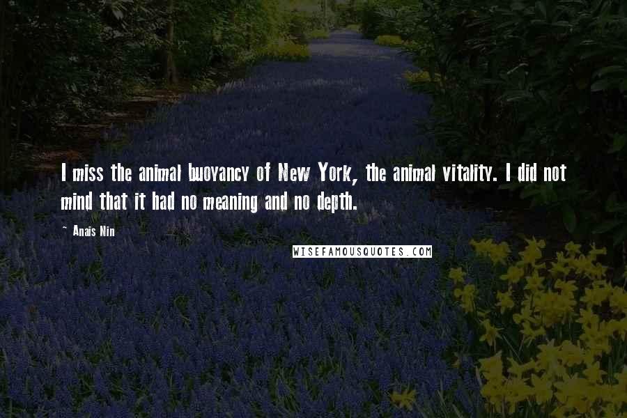 Anais Nin Quotes: I miss the animal buoyancy of New York, the animal vitality. I did not mind that it had no meaning and no depth.