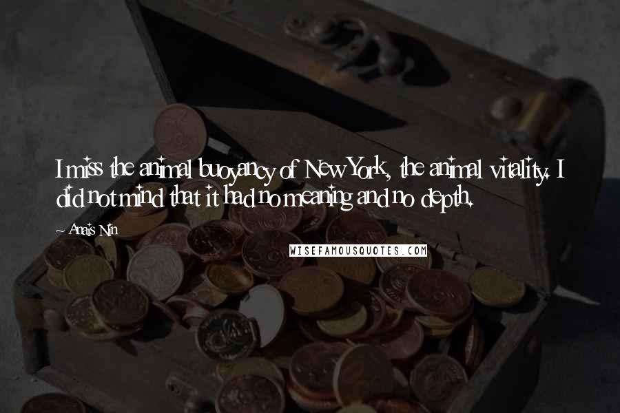 Anais Nin Quotes: I miss the animal buoyancy of New York, the animal vitality. I did not mind that it had no meaning and no depth.